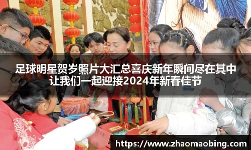 足球明星贺岁照片大汇总喜庆新年瞬间尽在其中让我们一起迎接2024年新春佳节
